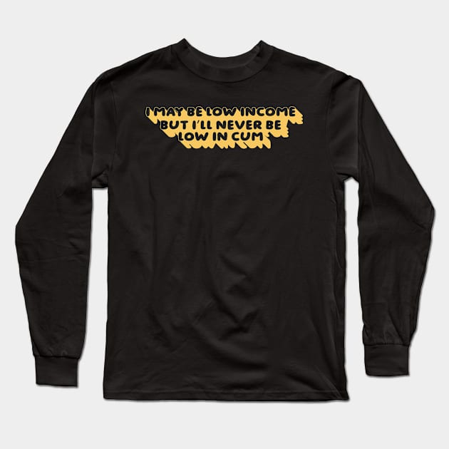 I May Be Low Income But I’ll Never Be Low In Cum Long Sleeve T-Shirt by Vixel Art